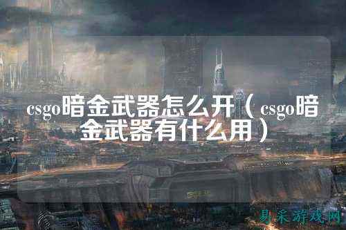 csgo暗金武器怎么开(csgo暗金武器有什么用)