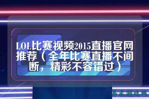 LOL比赛视频2015直播官网推荐(全年比赛直播不间断,精彩不容错过)
