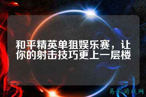 和平精英单狙娱乐赛,让你的射击技巧更上一层楼