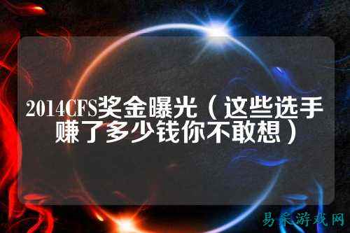 2014CFS奖金曝光(这些选手赚了多少钱你不敢想)