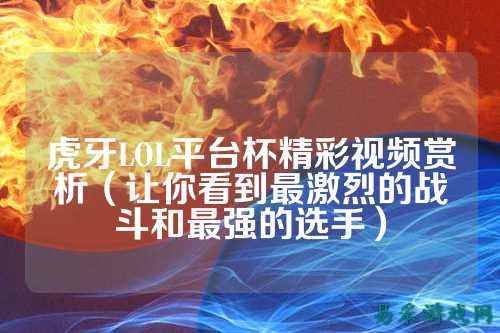 虎牙LOL平台杯精彩视频赏析（让你看到最激烈的战斗和最强的选手）