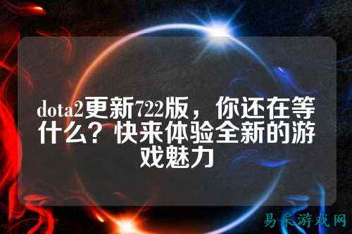 dota2更新722版，你还在等什么？快来体验全新的游戏魅力