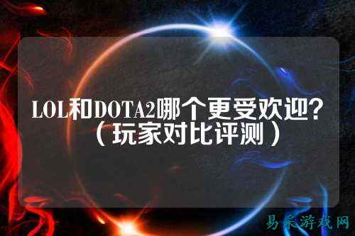 LOL和DOTA2哪个更受欢迎？（玩家对比评测）