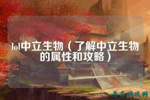 lol中立生物（了解中立生物的属性和攻略）