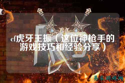 cf虎牙王振（这位神枪手的游戏技巧和经验分享）