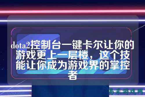 dota2控制台一键卡尔让你的游戏更上一层楼,这个技能让你成为游戏界的掌控者