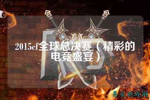 2015cf全球总决赛(精彩的电竞盛宴)