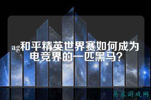 ag和平精英世界赛如何成为电竞界的一匹黑马?