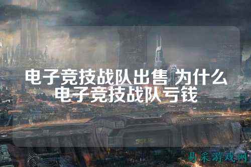 电子竞技战队出售 为什么电子竞技战队亏钱