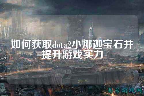 如何获取dota2小娜迦宝石并提升游戏实力