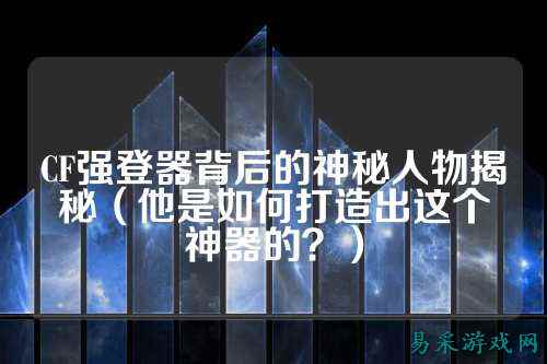 CF强登器背后的神秘人物揭秘(他是如何打造出这个神器的?)