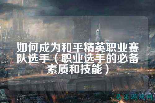 如何成为和平精英职业赛队选手(职业选手的必备素质和技能)
