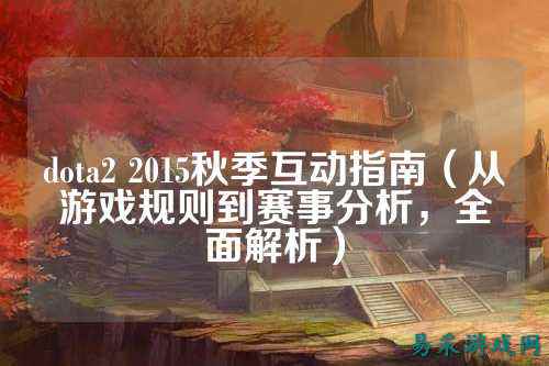 dota2 2015秋季互动指南(从游戏规则到赛事分析,全面解析)