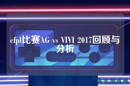 cfpl比赛AG vs VIVI 2017回顾与分析