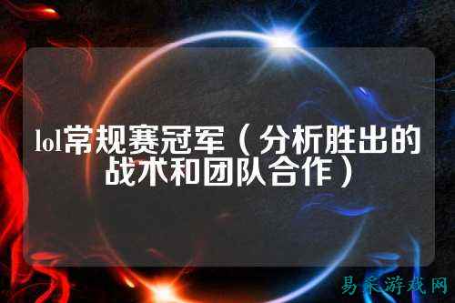 lol常规赛冠军(分析胜出的战术和团队合作)