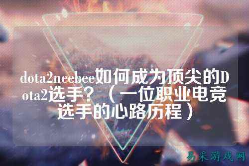 dota2neebee如何成为顶尖的Dota2选手?(一位职业电竞选手的心路历程)