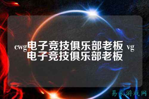 cwg电子竞技俱乐部老板 vg电子竞技俱乐部老板