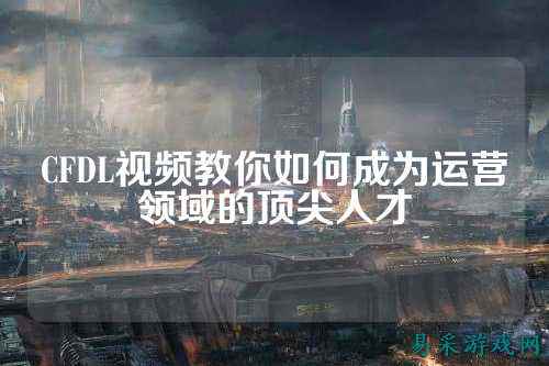 CFDL视频教你如何成为运营领域的顶尖人才
