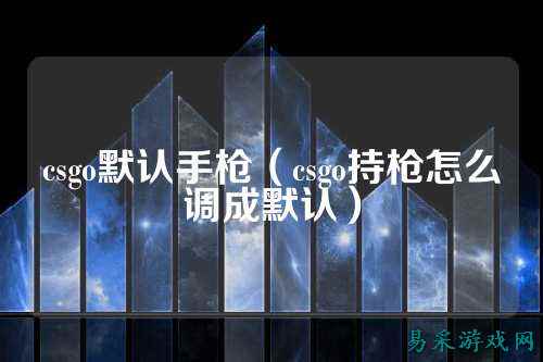 csgo默认手枪(csgo持枪怎么调成默认)