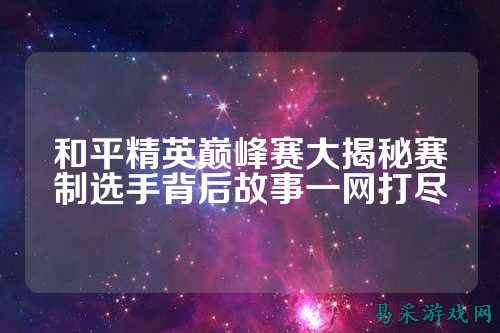 和平精英巅峰赛大揭秘赛制选手背后故事一网打尽