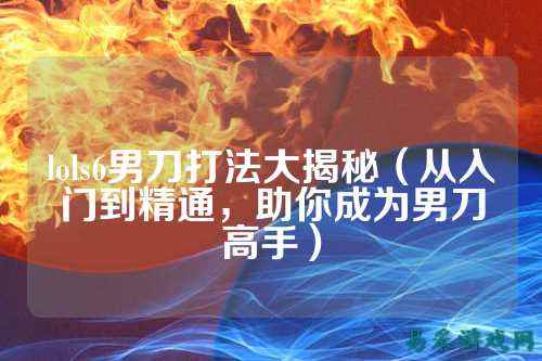 lols6男刀打法大揭秘(从入门到精通,助你成为男刀高手)