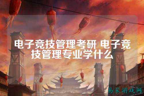 电子竞技管理考研 电子竞技管理专业学什么