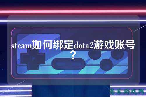 steam如何绑定dota2游戏账号?