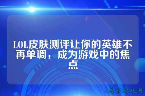 LOL皮肤测评让你的英雄不再单调,成为游戏中的焦点
