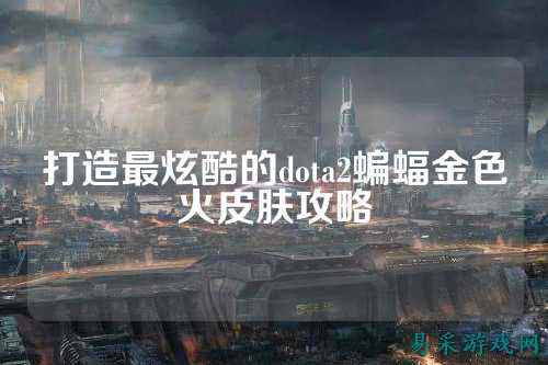 打造最炫酷的dota2蝙蝠金色火皮肤攻略