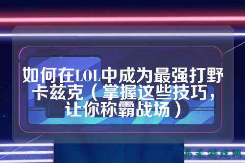 如何在LOL中成为最强打野卡兹克(掌握这些技巧,让你称霸战场)