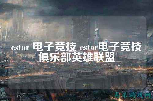 estar 电子竞技 estar电子竞技俱乐部英雄联盟