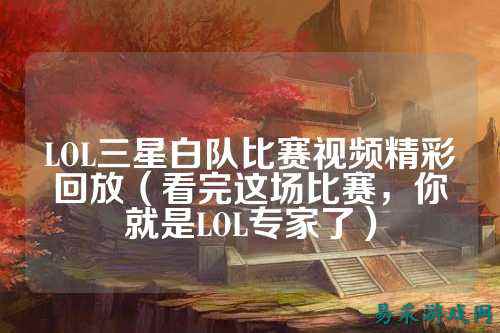 LOL三星白队比赛视频精彩回放(看完这场比赛,你就是LOL专家了)