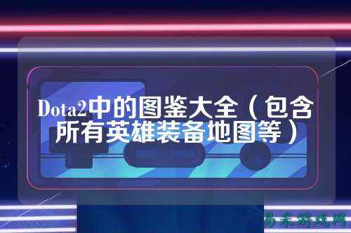 Dota2中的图鉴大全(包含所有英雄装备地图等)