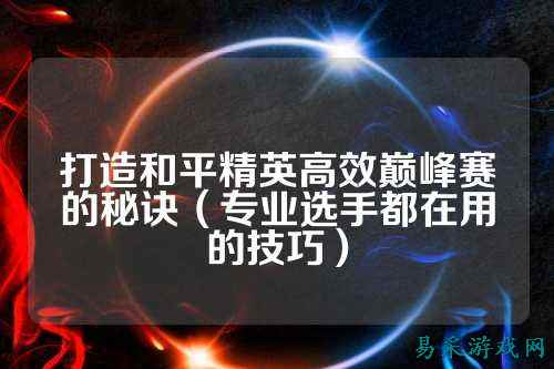 打造和平精英高效巅峰赛的秘诀（专业选手都在用的技巧）