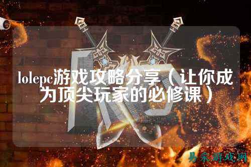 lolepc游戏攻略分享（让你成为顶尖玩家的必修课）