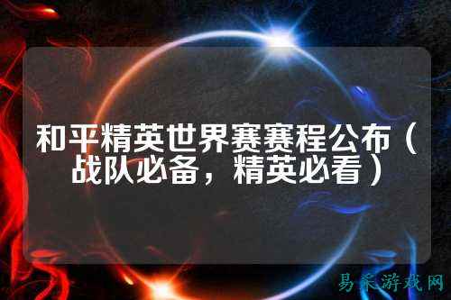 和平精英世界赛赛程公布（战队必备，精英必看）