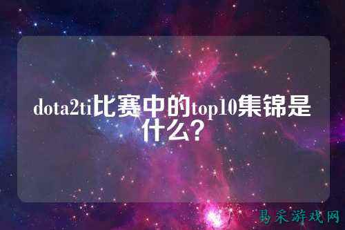dota2ti比赛中的top10集锦是什么?