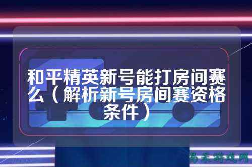 和平精英新号能打房间赛么(解析新号房间赛资格条件)