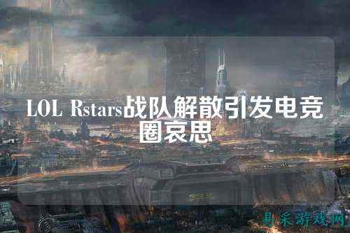 LOL Rstars战队解散引发电竞圈哀思