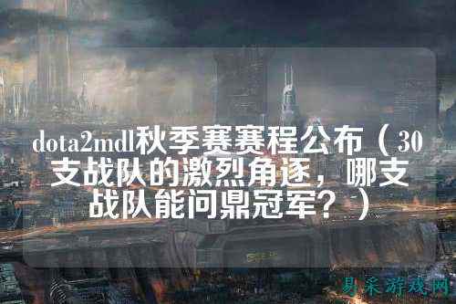 dota2mdl秋季赛赛程公布(30支战队的激烈角逐,哪支战队能问鼎冠军?)