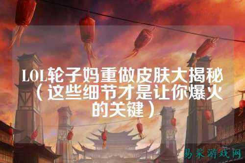LOL轮子妈重做皮肤大揭秘(这些细节才是让你爆火的关键)