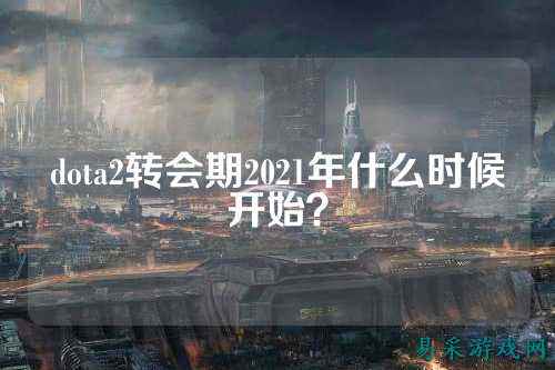 dota2转会期2021年什么时候开始?