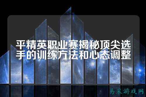 平精英职业赛揭秘顶尖选手的训练方法和心态调整