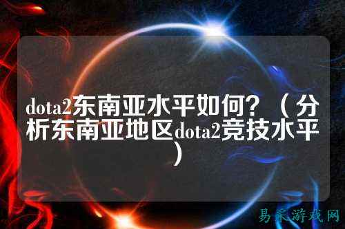 dota2东南亚水平如何？（分析东南亚地区dota2竞技水平）