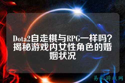 Dota2自走棋与RPG一样吗？揭秘游戏内女性角色的婚姻状况
