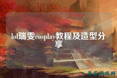 lol瑞雯cosplay教程及造型分享