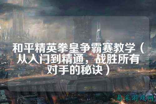 和平精英拳皇争霸赛教学(从入门到精通,战胜所有对手的秘诀)