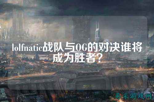 lolfnatic战队与OG的对决谁将成为胜者?