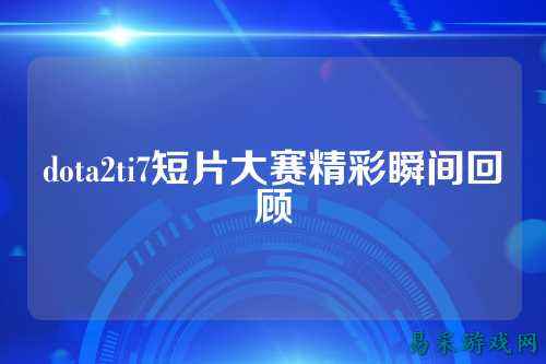 dota2ti7短片大赛精彩瞬间回顾