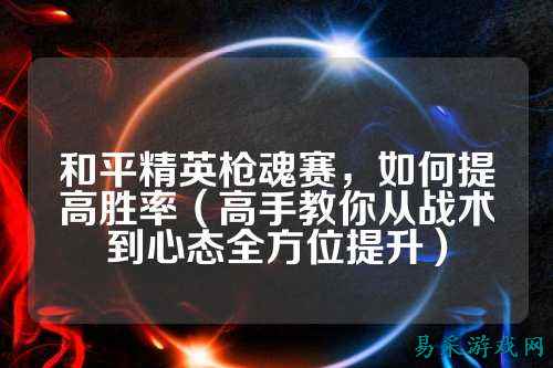 和平精英枪魂赛,如何提高胜率(高手教你从战术到心态全方位提升)